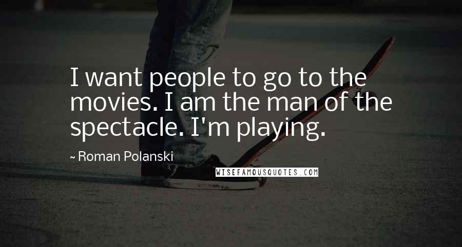 Roman Polanski Quotes: I want people to go to the movies. I am the man of the spectacle. I'm playing.