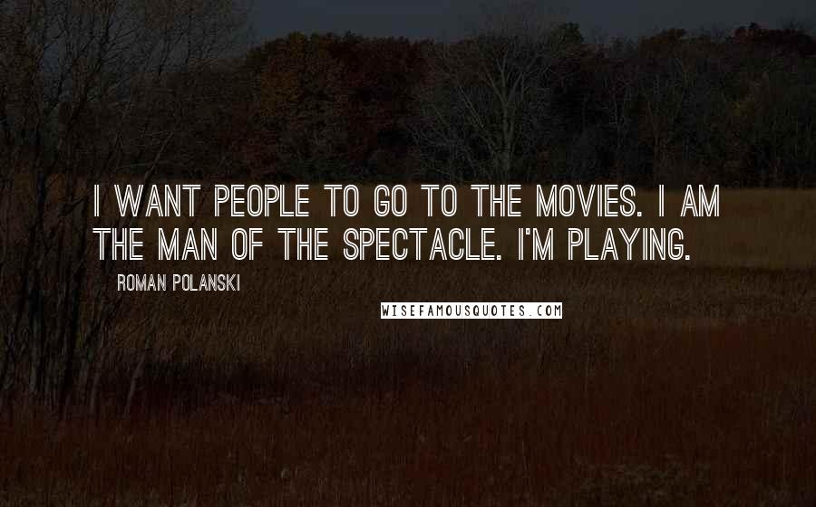 Roman Polanski Quotes: I want people to go to the movies. I am the man of the spectacle. I'm playing.