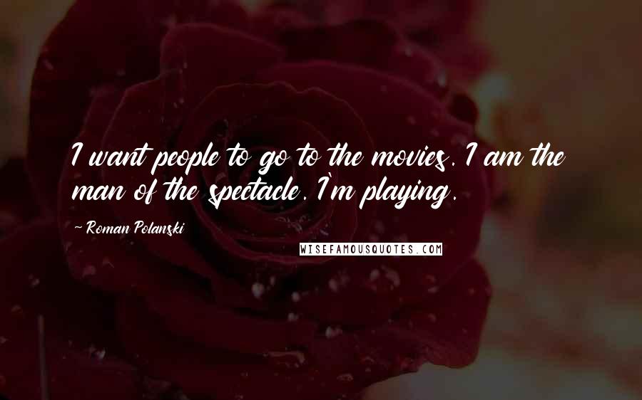 Roman Polanski Quotes: I want people to go to the movies. I am the man of the spectacle. I'm playing.