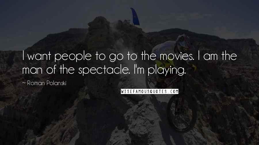 Roman Polanski Quotes: I want people to go to the movies. I am the man of the spectacle. I'm playing.