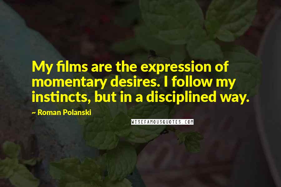 Roman Polanski Quotes: My films are the expression of momentary desires. I follow my instincts, but in a disciplined way.