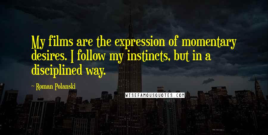 Roman Polanski Quotes: My films are the expression of momentary desires. I follow my instincts, but in a disciplined way.