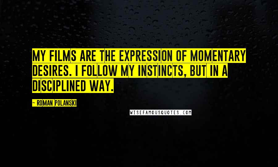 Roman Polanski Quotes: My films are the expression of momentary desires. I follow my instincts, but in a disciplined way.