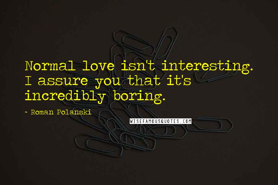 Roman Polanski Quotes: Normal love isn't interesting. I assure you that it's incredibly boring.