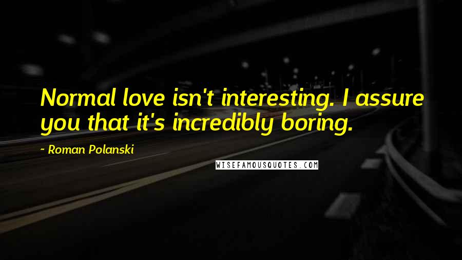 Roman Polanski Quotes: Normal love isn't interesting. I assure you that it's incredibly boring.