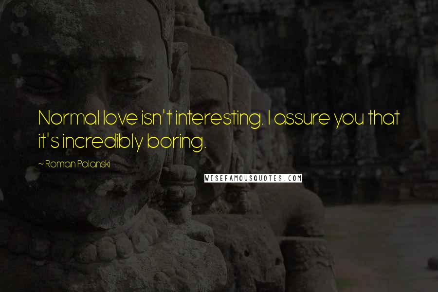 Roman Polanski Quotes: Normal love isn't interesting. I assure you that it's incredibly boring.