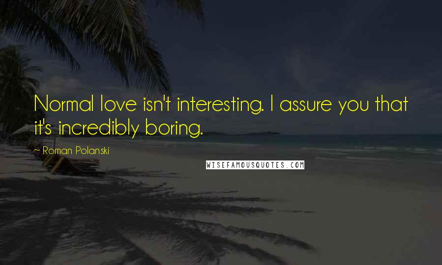 Roman Polanski Quotes: Normal love isn't interesting. I assure you that it's incredibly boring.