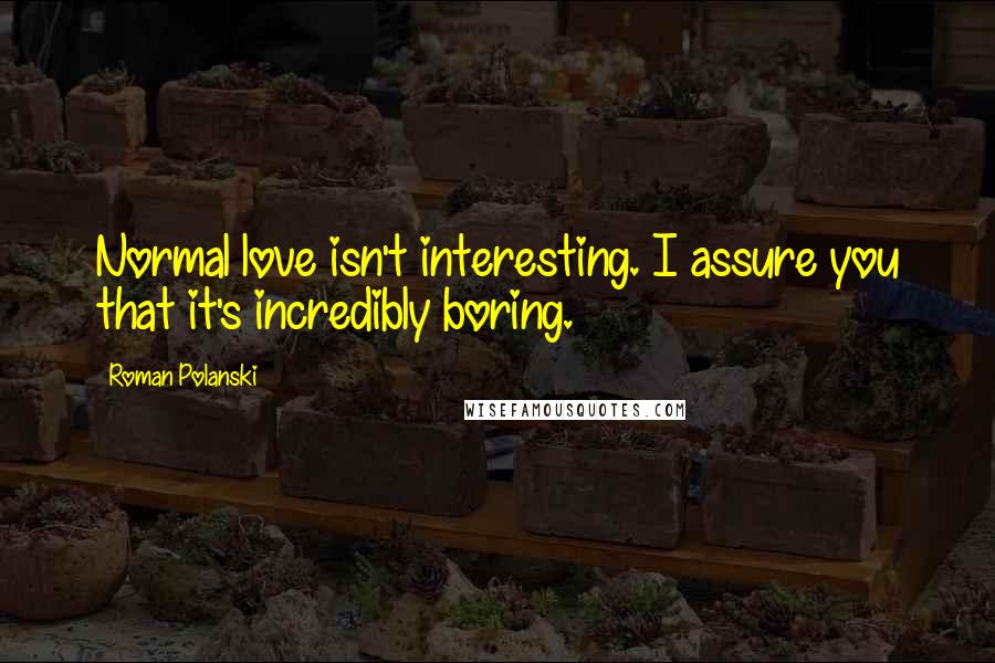 Roman Polanski Quotes: Normal love isn't interesting. I assure you that it's incredibly boring.