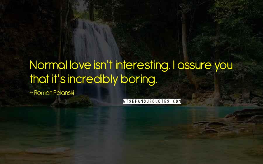 Roman Polanski Quotes: Normal love isn't interesting. I assure you that it's incredibly boring.