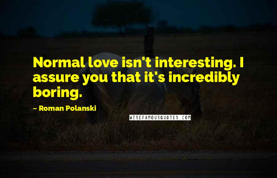 Roman Polanski Quotes: Normal love isn't interesting. I assure you that it's incredibly boring.