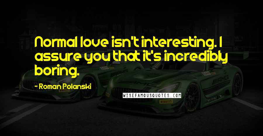 Roman Polanski Quotes: Normal love isn't interesting. I assure you that it's incredibly boring.