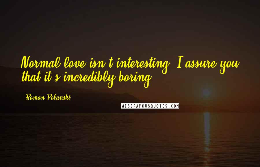 Roman Polanski Quotes: Normal love isn't interesting. I assure you that it's incredibly boring.