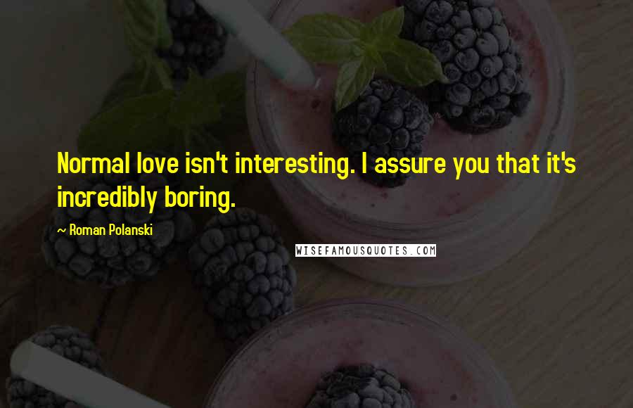 Roman Polanski Quotes: Normal love isn't interesting. I assure you that it's incredibly boring.