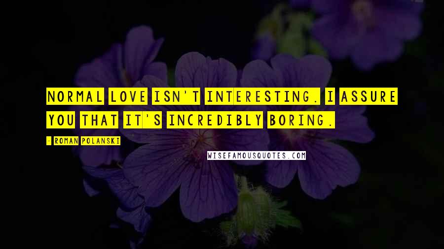 Roman Polanski Quotes: Normal love isn't interesting. I assure you that it's incredibly boring.