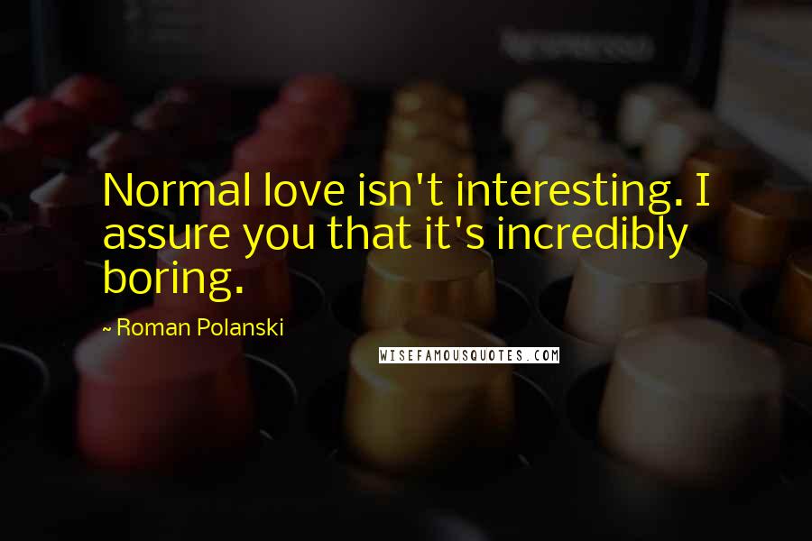 Roman Polanski Quotes: Normal love isn't interesting. I assure you that it's incredibly boring.