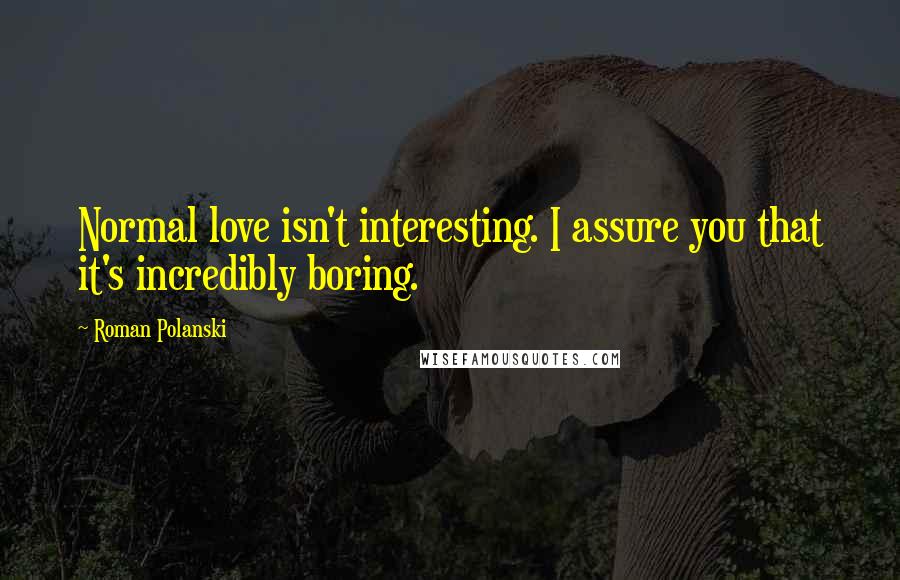 Roman Polanski Quotes: Normal love isn't interesting. I assure you that it's incredibly boring.