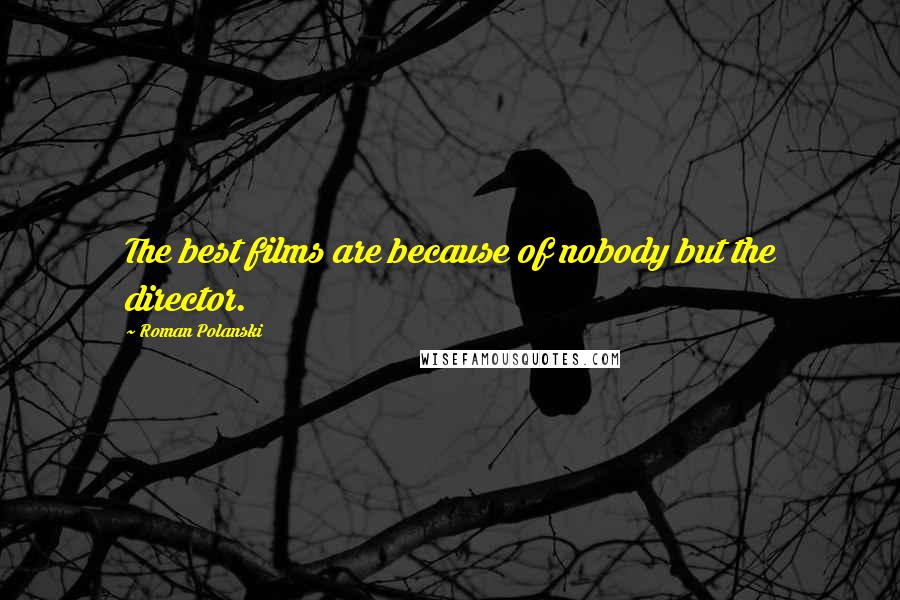 Roman Polanski Quotes: The best films are because of nobody but the director.