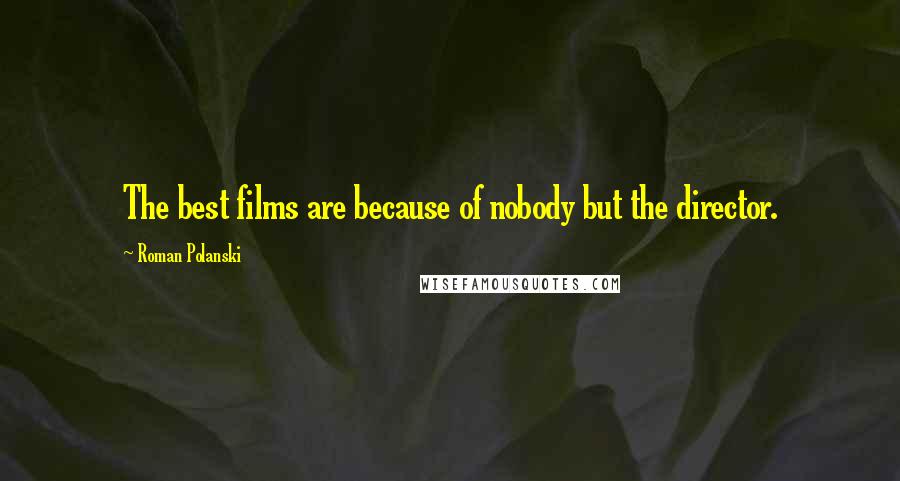 Roman Polanski Quotes: The best films are because of nobody but the director.