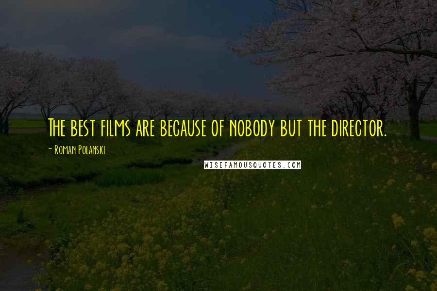 Roman Polanski Quotes: The best films are because of nobody but the director.