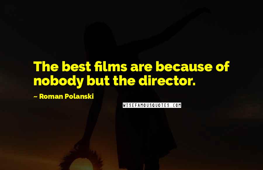 Roman Polanski Quotes: The best films are because of nobody but the director.