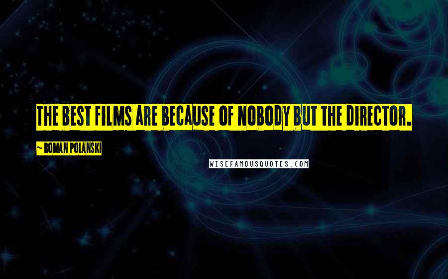 Roman Polanski Quotes: The best films are because of nobody but the director.