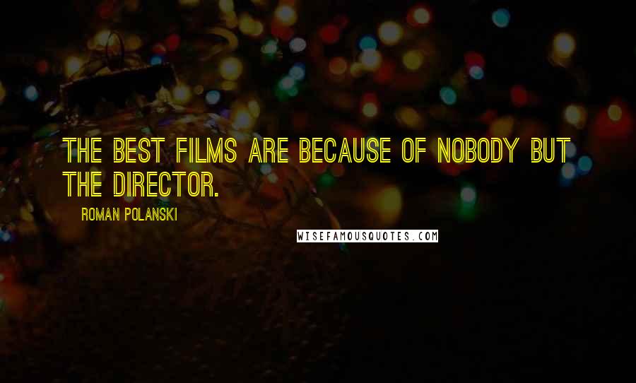 Roman Polanski Quotes: The best films are because of nobody but the director.