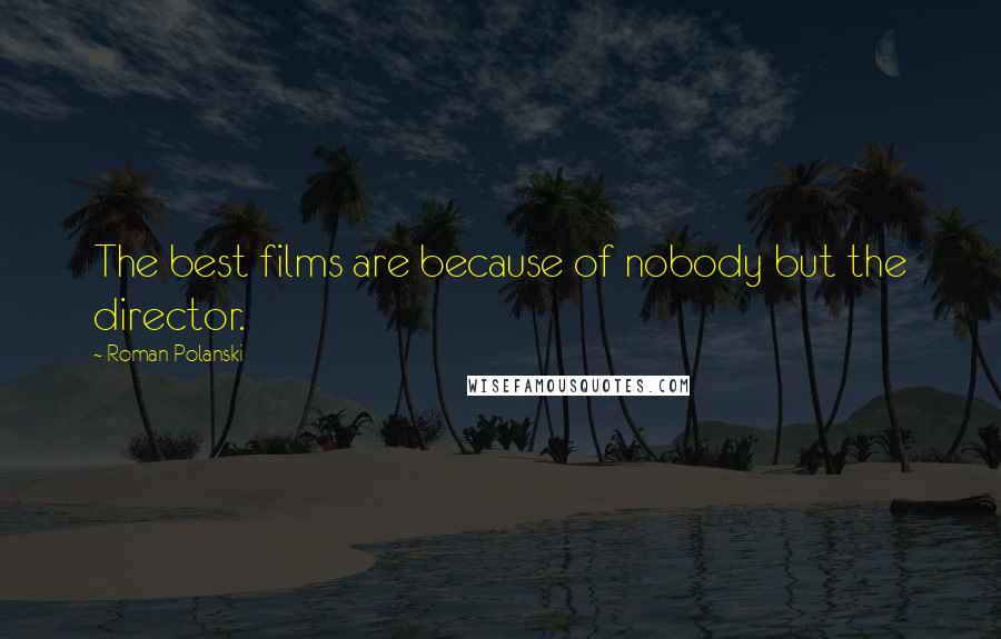 Roman Polanski Quotes: The best films are because of nobody but the director.