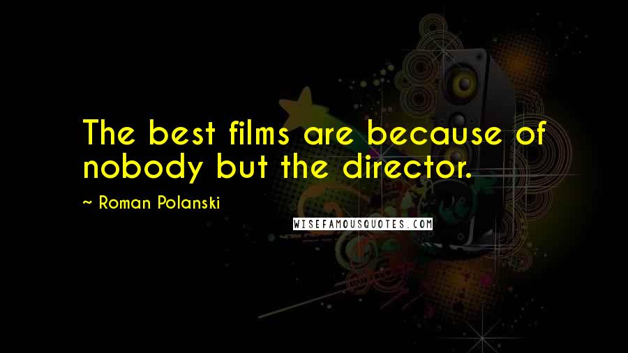 Roman Polanski Quotes: The best films are because of nobody but the director.