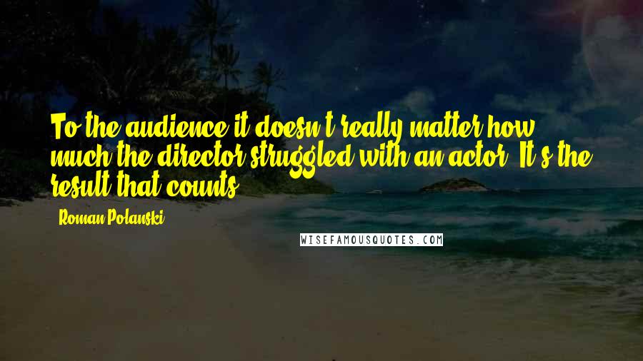 Roman Polanski Quotes: To the audience it doesn't really matter how much the director struggled with an actor. It's the result that counts.