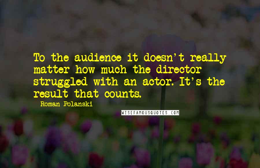 Roman Polanski Quotes: To the audience it doesn't really matter how much the director struggled with an actor. It's the result that counts.