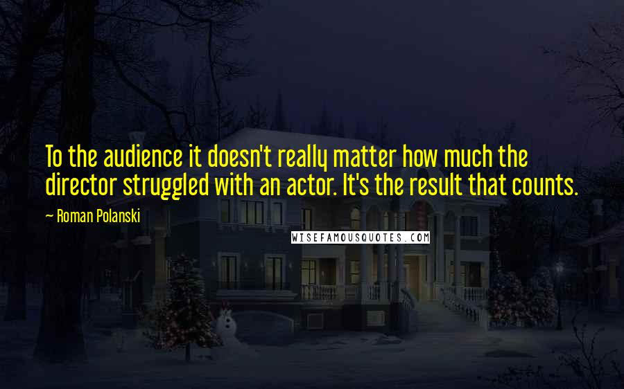 Roman Polanski Quotes: To the audience it doesn't really matter how much the director struggled with an actor. It's the result that counts.