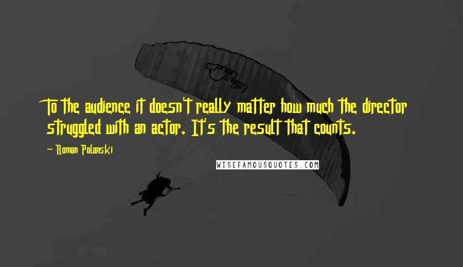 Roman Polanski Quotes: To the audience it doesn't really matter how much the director struggled with an actor. It's the result that counts.