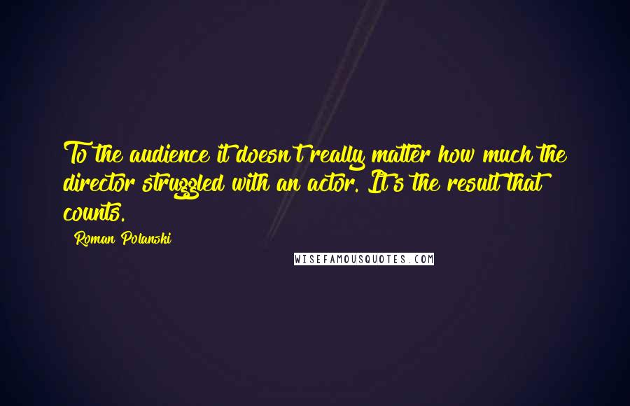 Roman Polanski Quotes: To the audience it doesn't really matter how much the director struggled with an actor. It's the result that counts.