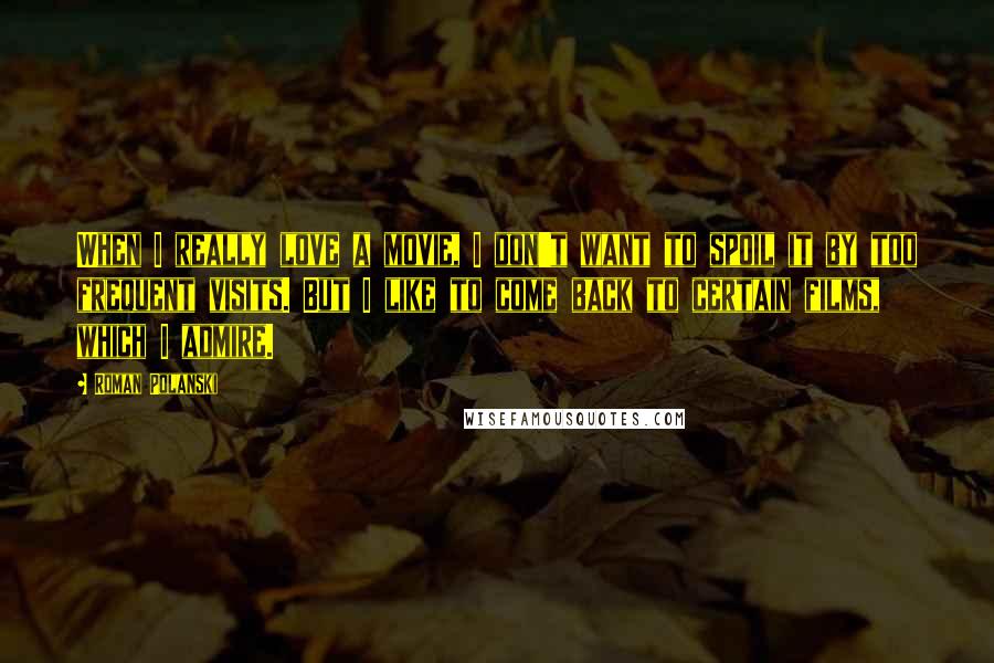Roman Polanski Quotes: When I really love a movie, I don't want to spoil it by too frequent visits. But I like to come back to certain films, which I admire.