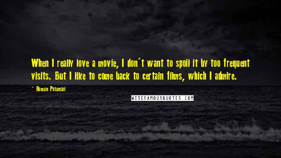 Roman Polanski Quotes: When I really love a movie, I don't want to spoil it by too frequent visits. But I like to come back to certain films, which I admire.