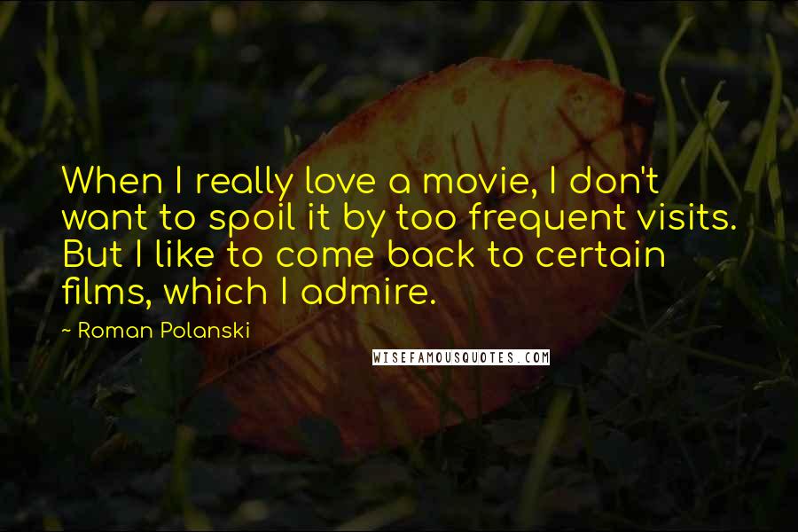 Roman Polanski Quotes: When I really love a movie, I don't want to spoil it by too frequent visits. But I like to come back to certain films, which I admire.