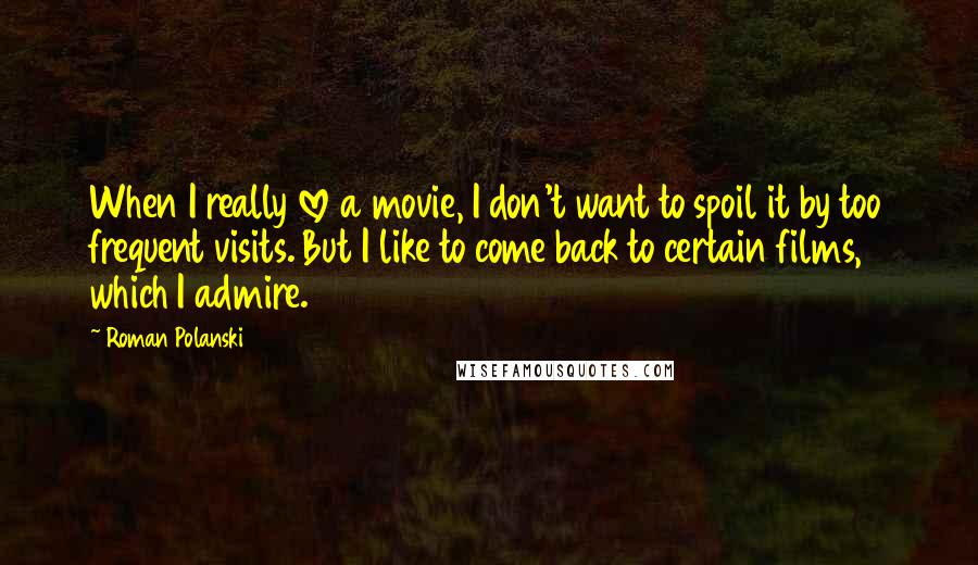 Roman Polanski Quotes: When I really love a movie, I don't want to spoil it by too frequent visits. But I like to come back to certain films, which I admire.