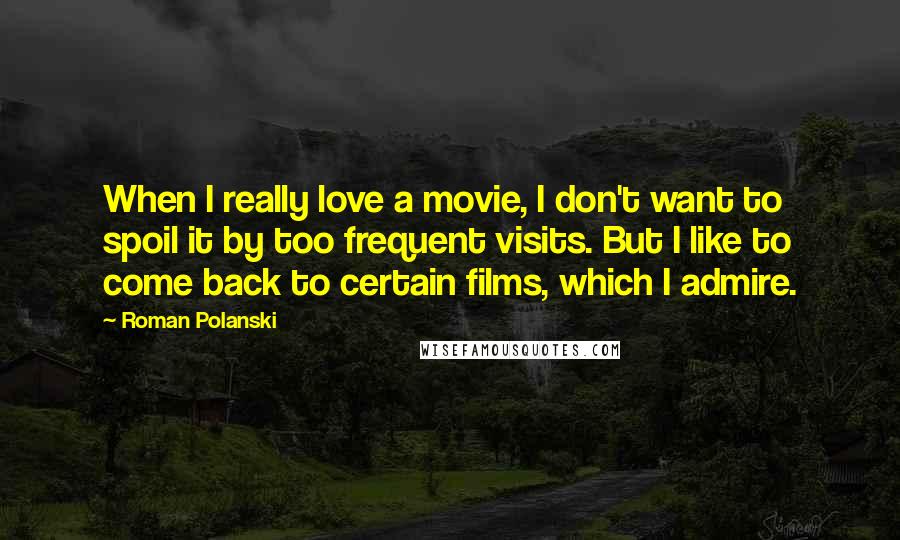 Roman Polanski Quotes: When I really love a movie, I don't want to spoil it by too frequent visits. But I like to come back to certain films, which I admire.