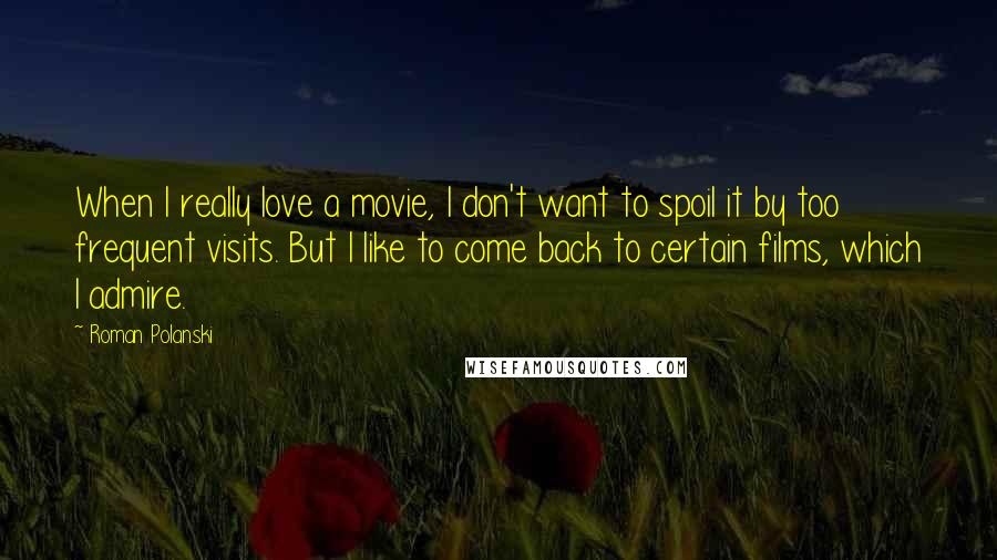 Roman Polanski Quotes: When I really love a movie, I don't want to spoil it by too frequent visits. But I like to come back to certain films, which I admire.