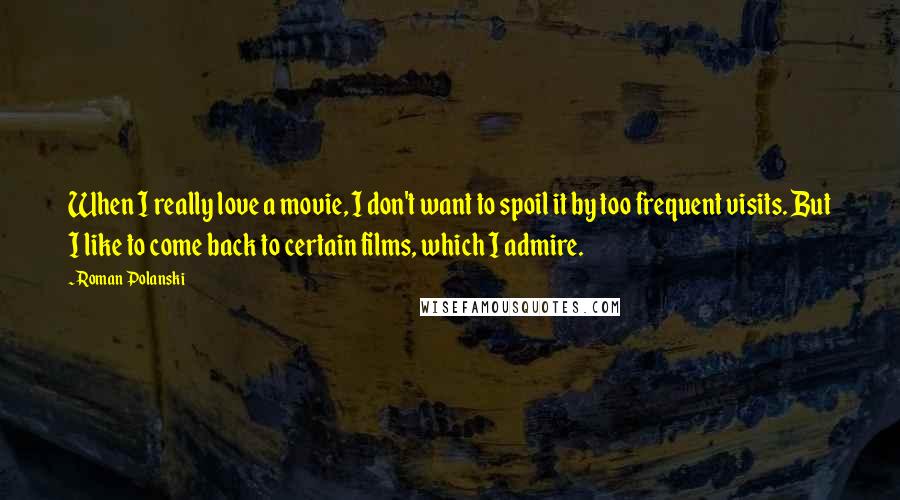 Roman Polanski Quotes: When I really love a movie, I don't want to spoil it by too frequent visits. But I like to come back to certain films, which I admire.