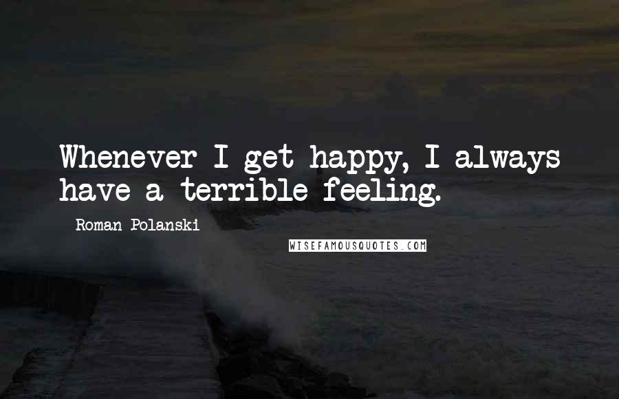 Roman Polanski Quotes: Whenever I get happy, I always have a terrible feeling.