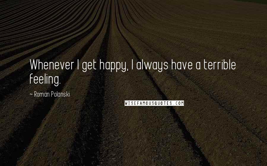 Roman Polanski Quotes: Whenever I get happy, I always have a terrible feeling.