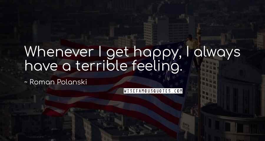 Roman Polanski Quotes: Whenever I get happy, I always have a terrible feeling.