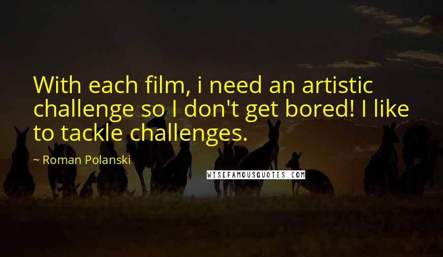 Roman Polanski Quotes: With each film, i need an artistic challenge so I don't get bored! I like to tackle challenges.