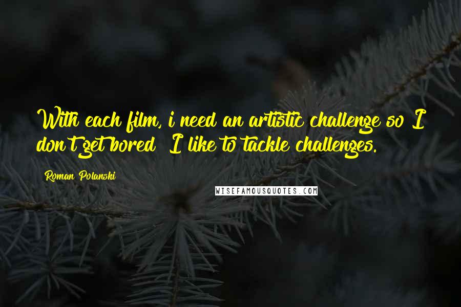 Roman Polanski Quotes: With each film, i need an artistic challenge so I don't get bored! I like to tackle challenges.