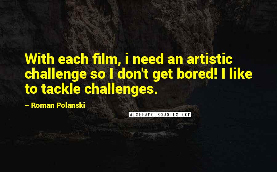 Roman Polanski Quotes: With each film, i need an artistic challenge so I don't get bored! I like to tackle challenges.