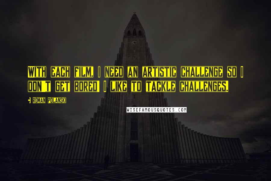 Roman Polanski Quotes: With each film, i need an artistic challenge so I don't get bored! I like to tackle challenges.