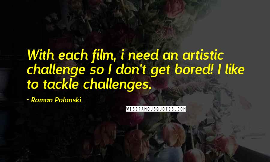 Roman Polanski Quotes: With each film, i need an artistic challenge so I don't get bored! I like to tackle challenges.