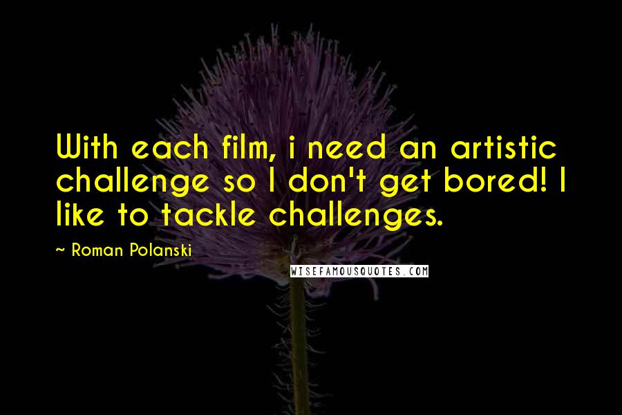 Roman Polanski Quotes: With each film, i need an artistic challenge so I don't get bored! I like to tackle challenges.