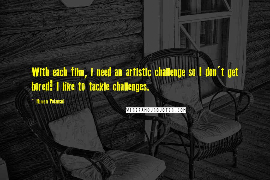 Roman Polanski Quotes: With each film, i need an artistic challenge so I don't get bored! I like to tackle challenges.